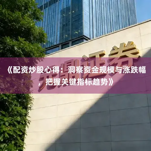 《配资炒股心得：洞察资金规模与涨跌幅，把握关键指标趋势》