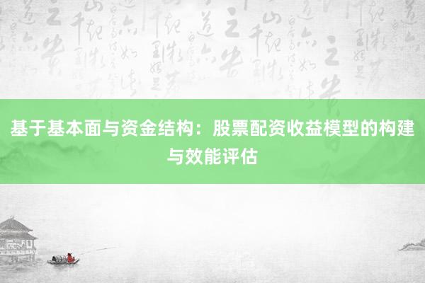 基于基本面与资金结构：股票配资收益模型的构建与效能评估