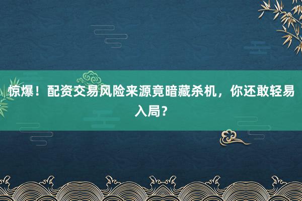 惊爆！配资交易风险来源竟暗藏杀机，你还敢轻易入局？
