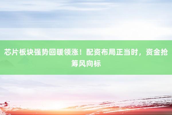 芯片板块强势回暖领涨！配资布局正当时，资金抢筹风向标