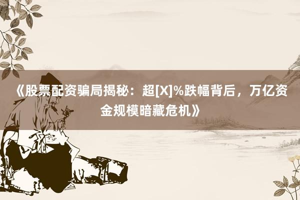 《股票配资骗局揭秘：超[X]%跌幅背后，万亿资金规模暗藏危机》