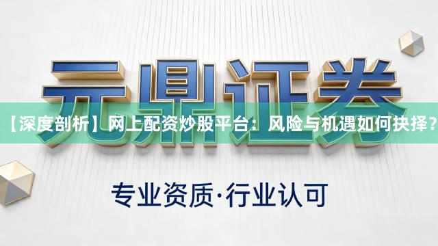 【深度剖析】网上配资炒股平台：风险与机遇如何抉择？