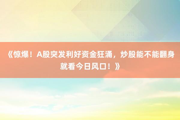 《惊爆！A股突发利好资金狂涌，炒股能不能翻身就看今日风口！》