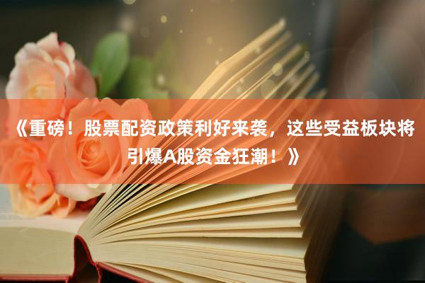 《重磅!股票配资政策利好来袭,这些受益板块将引爆A股资金狂潮!》