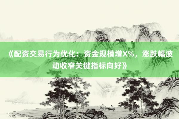 《配资交易行为优化：资金规模增X%，涨跌幅波动收窄关键指标向好》