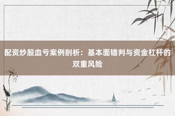 配资炒股血亏案例剖析：基本面错判与资金杠杆的双重风险
