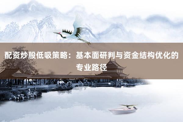 配资炒股低吸策略：基本面研判与资金结构优化的专业路径