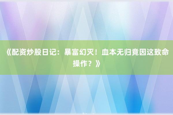 《配资炒股日记：暴富幻灭！血本无归竟因这致命操作？》