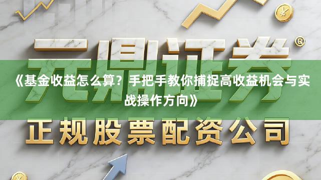 《基金收益怎么算？手把手教你捕捉高收益机会与实战操作方向》