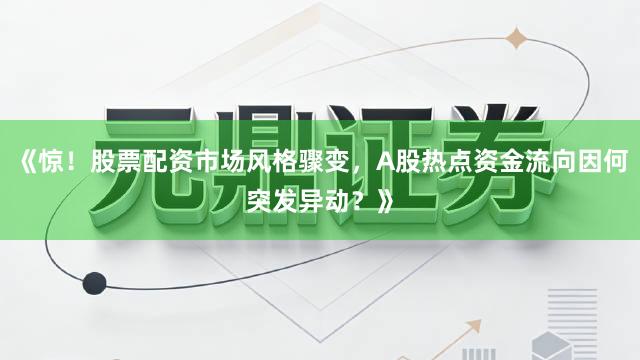 《惊！股票配资市场风格骤变，A股热点资金流向因何突发异动？》