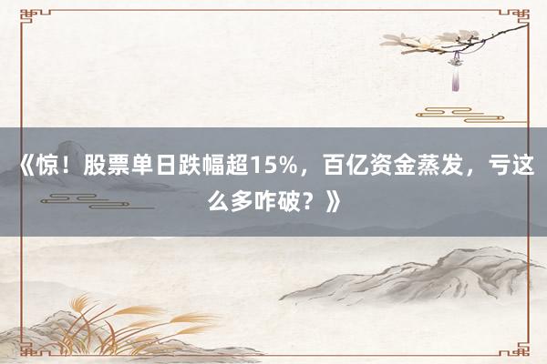 《惊！股票单日跌幅超15%，百亿资金蒸发，亏这么多咋破？》