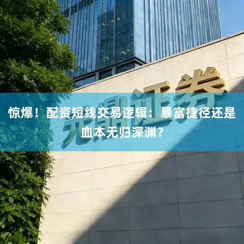 惊爆！配资短线交易逻辑：暴富捷径还是血本无归深渊？