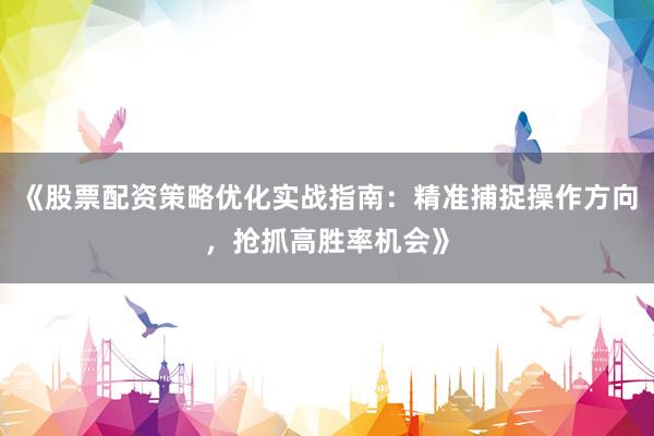 《股票配资策略优化实战指南：精准捕捉操作方向，抢抓高胜率机会》