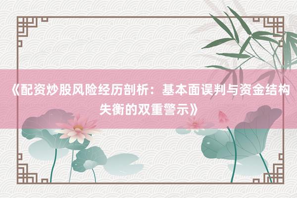 《配资炒股风险经历剖析：基本面误判与资金结构失衡的双重警示》