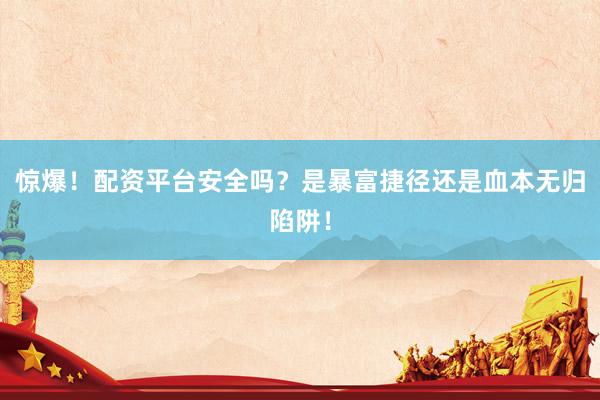 惊爆!配资平台安全吗?是暴富捷径还是血本无归陷阱!