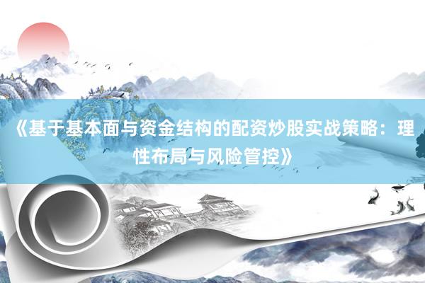 《基于基本面与资金结构的配资炒股实战策略:理性布局与风险管控》