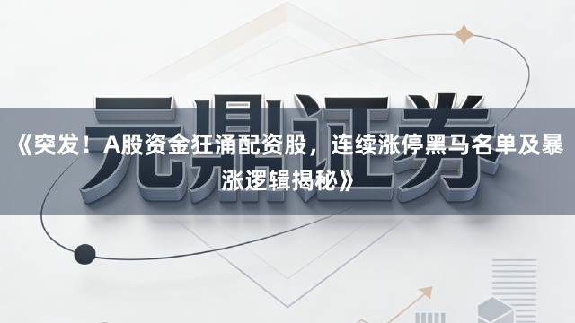 《突发！A股资金狂涌配资股，连续涨停黑马名单及暴涨逻辑揭秘》