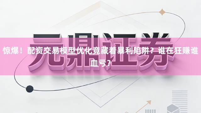 惊爆！配资交易模型优化竟藏着暴利陷阱？谁在狂赚谁血亏？