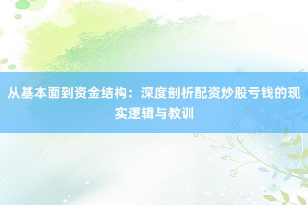 从基本面到资金结构：深度剖析配资炒股亏钱的现实逻辑与教训