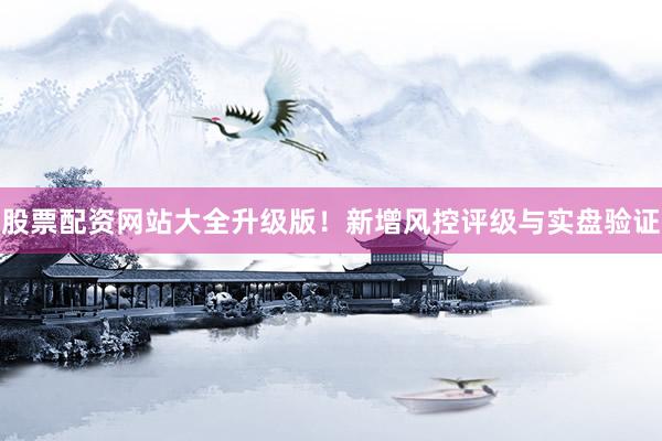 股票配资网站大全升级版！新增风控评级与实盘验证