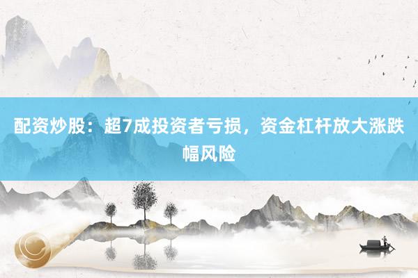 配资炒股：超7成投资者亏损，资金杠杆放大涨跌幅风险