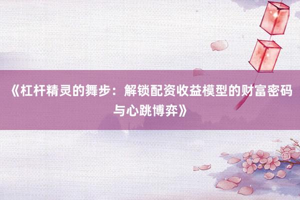 《杠杆精灵的舞步：解锁配资收益模型的财富密码与心跳博弈》