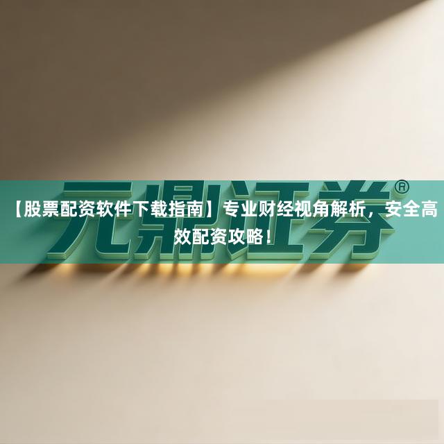 【股票配资软件下载指南】专业财经视角解析，安全高效配资攻略！