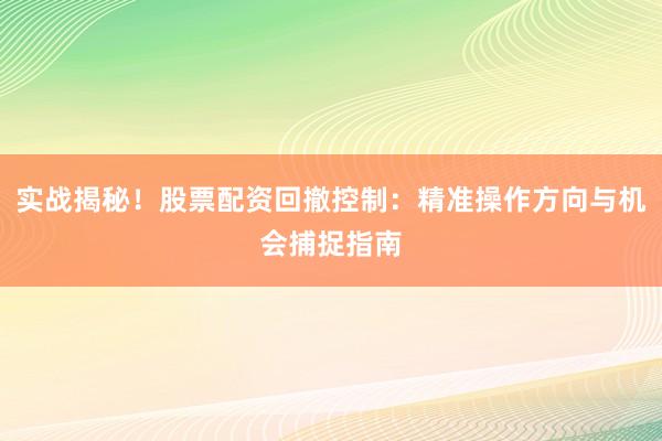 实战揭秘！股票配资回撤控制：精准操作方向与机会捕捉指南