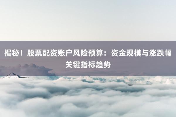 揭秘！股票配资账户风险预算：资金规模与涨跌幅关键指标趋势