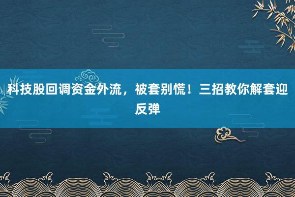 科技股回调资金外流，被套别慌！三招教你解套迎反弹