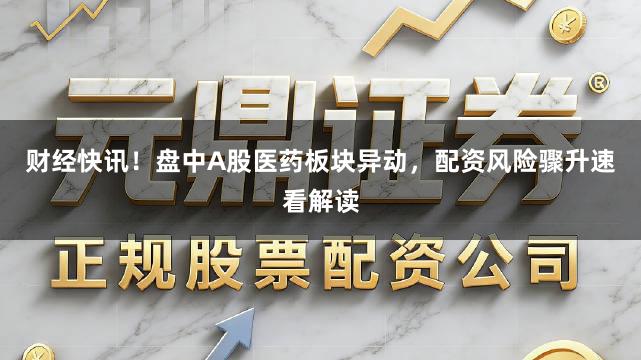 财经快讯！盘中A股医药板块异动，配资风险骤升速看解读