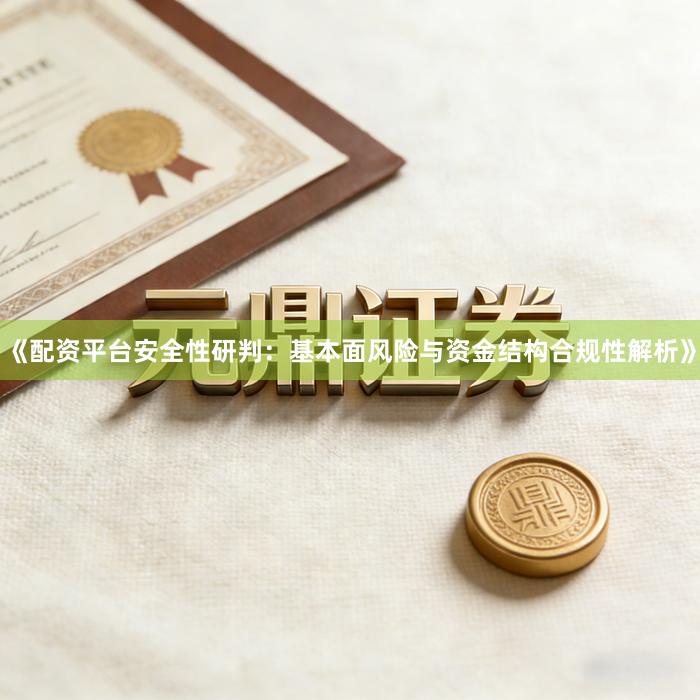 《配资平台安全性研判：基本面风险与资金结构合规性解析》