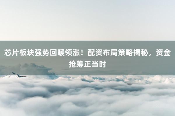 芯片板块强势回暖领涨！配资布局策略揭秘，资金抢筹正当时