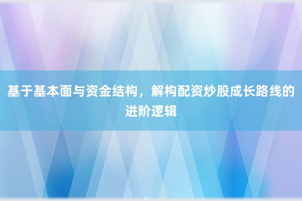 基于基本面与资金结构，解构配资炒股成长路线的进阶逻辑