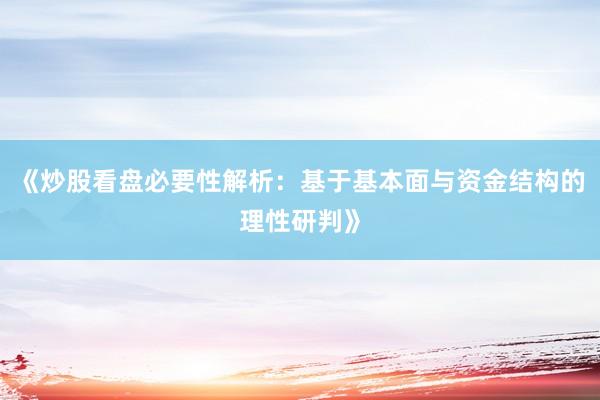 《炒股看盘必要性解析：基于基本面与资金结构的理性研判》