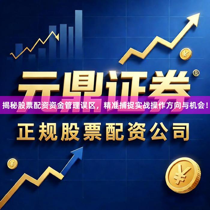 揭秘股票配资资金管理误区，精准捕捉实战操作方向与机会！