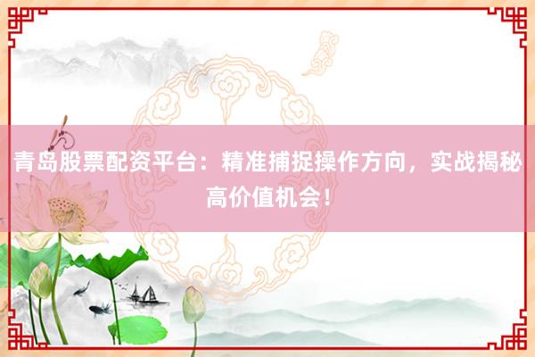 青岛股票配资平台：精准捕捉操作方向，实战揭秘高价值机会！