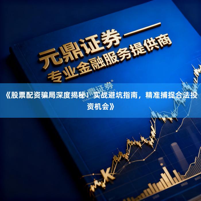《股票配资骗局深度揭秘！实战避坑指南，精准捕捉合法投资机会》