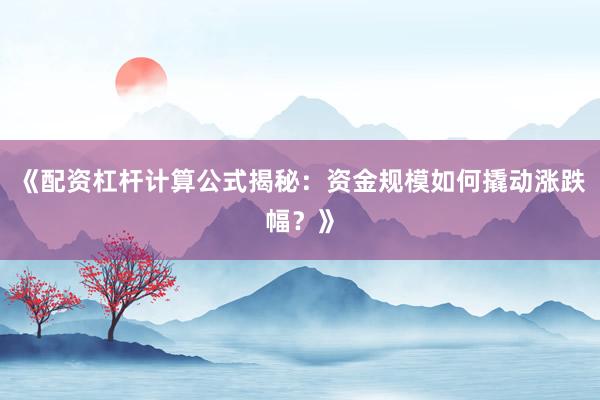 《配资杠杆计算公式揭秘：资金规模如何撬动涨跌幅？》