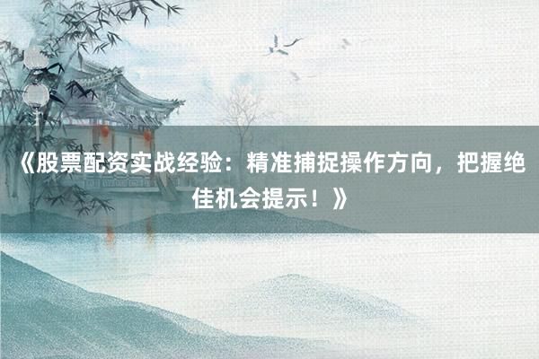 《股票配资实战经验：精准捕捉操作方向，把握绝佳机会提示！》