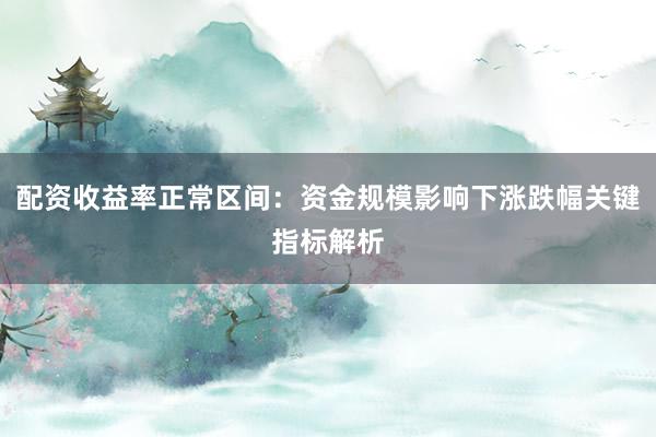 配资收益率正常区间：资金规模影响下涨跌幅关键指标解析