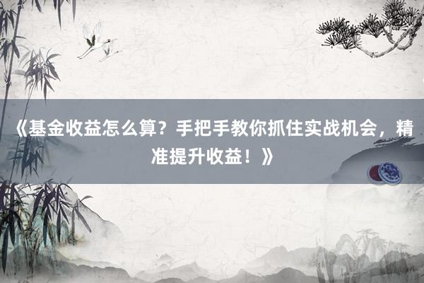 《基金收益怎么算？手把手教你抓住实战机会，精准提升收益！》