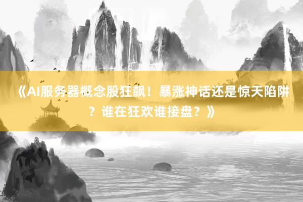 《AI服务器概念股狂飙！暴涨神话还是惊天陷阱？谁在狂欢谁接盘？》