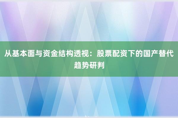 从基本面与资金结构透视：股票配资下的国产替代趋势研判
