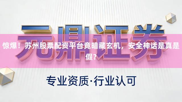 惊爆！苏州股票配资平台竟暗藏玄机，安全神话是真是假？