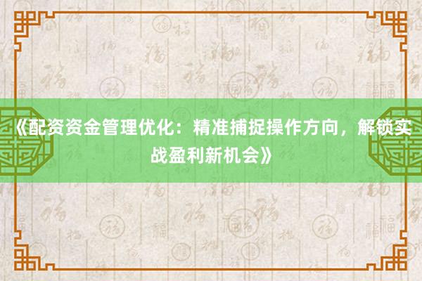 《配资资金管理优化：精准捕捉操作方向，解锁实战盈利新机会》