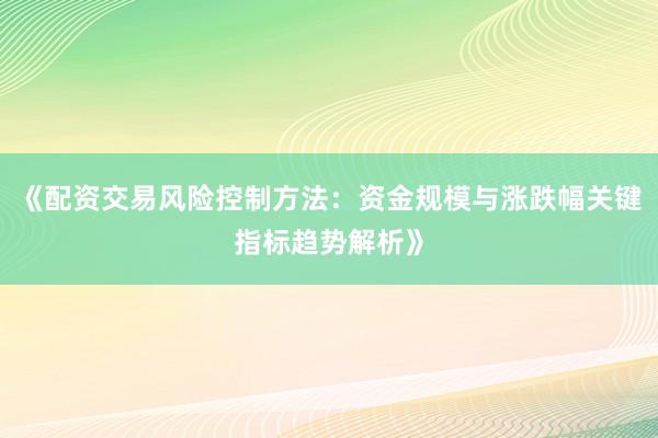 《配资交易风险控制方法：资金规模与涨跌幅关键指标趋势解析》