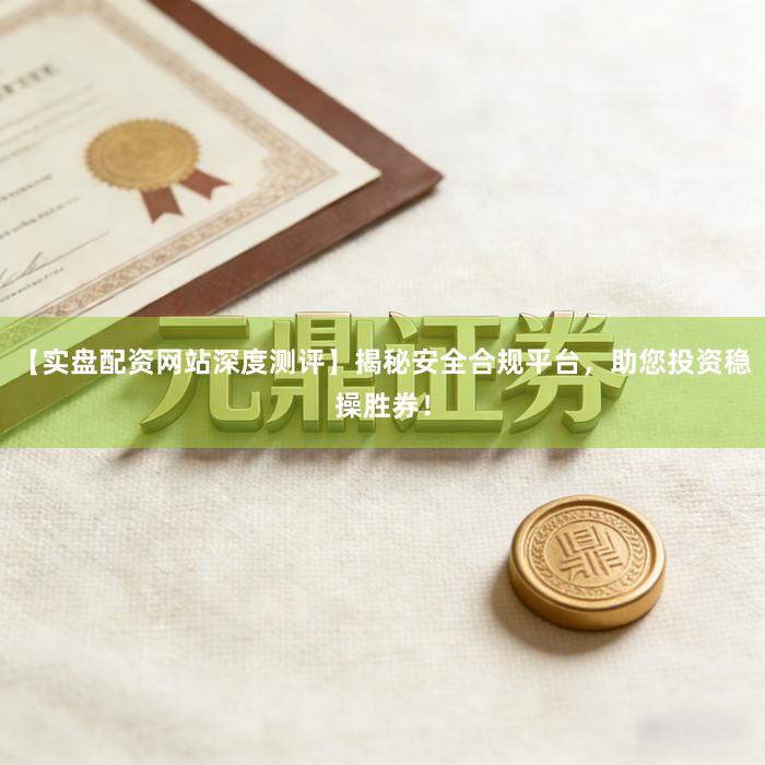 【实盘配资网站深度测评】揭秘安全合规平台，助您投资稳操胜券！