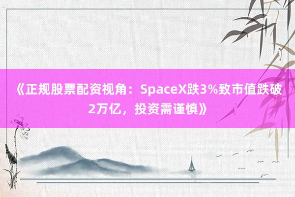 《正规股票配资视角：SpaceX跌3%致市值跌破2万亿，投资需谨慎》