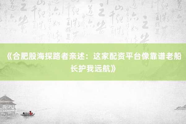 《合肥股海探路者亲述：这家配资平台像靠谱老船长护我远航》